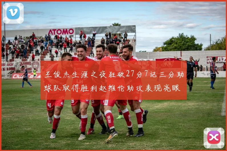 王俊杰生涯之夜狂砍27分7记三分助球队取得胜利赵维伦助攻表现亮眼