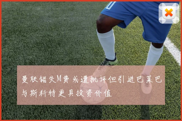 曼联错失M费或遭批评但引进巴莱巴与斯科特更具投资价值