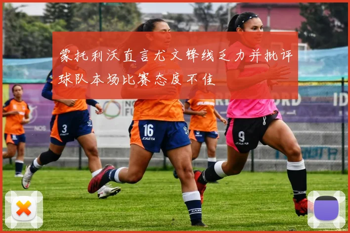蒙托利沃直言尤文锋线乏力并批评球队本场比赛态度不佳