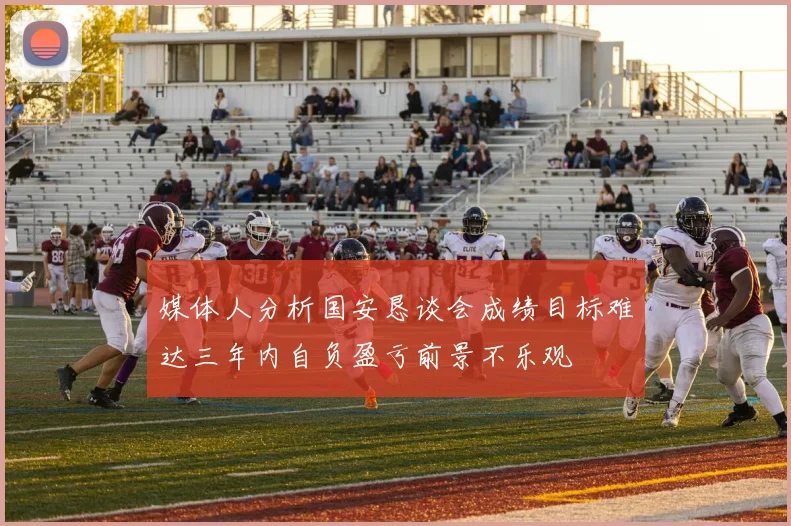 媒体人分析国安恳谈会成绩目标难达三年内自负盈亏前景不乐观