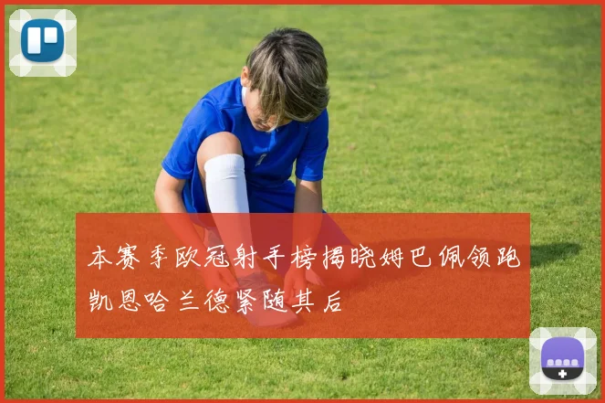 本赛季欧冠射手榜揭晓姆巴佩领跑凯恩哈兰德紧随其后