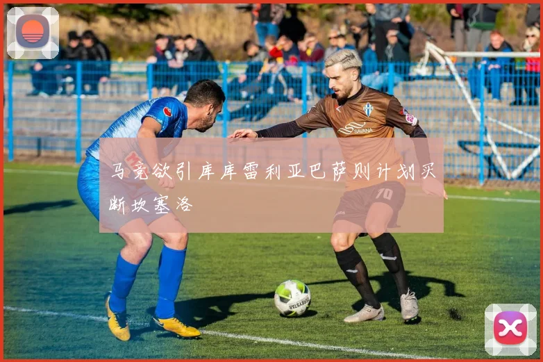 马竞欲引库库雷利亚巴萨则计划买断坎塞洛