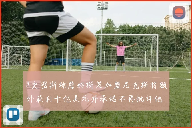 A史密斯称詹姆斯若加盟尼克斯将额外获利十亿美元并承诺不再批评他