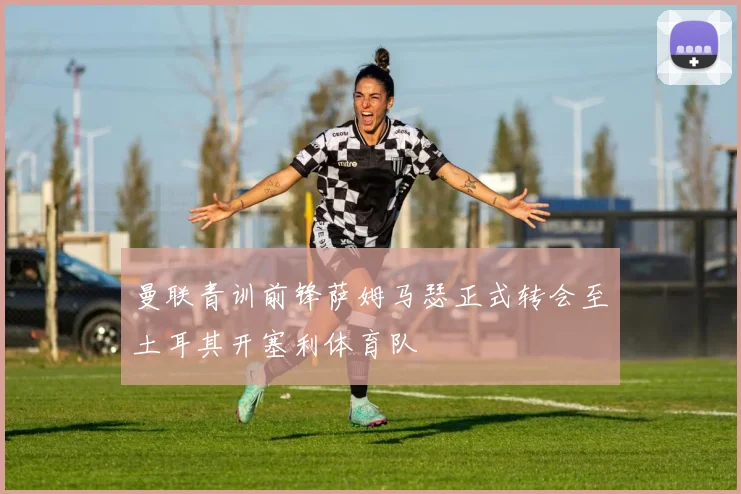 曼联青训前锋萨姆马瑟正式转会至土耳其开塞利体育队