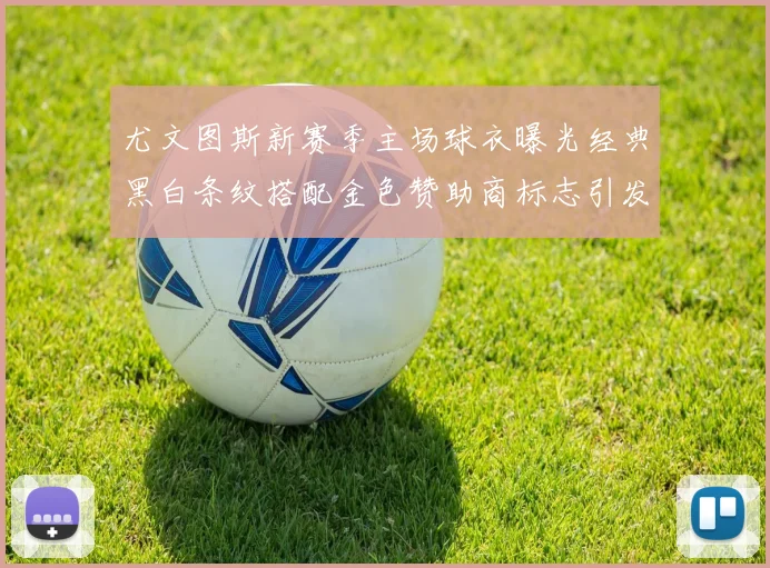 尤文图斯新赛季主场球衣曝光经典黑白条纹搭配金色赞助商标志引发期待