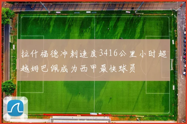 拉什福德冲刺速度3416公里小时超越姆巴佩成为西甲最快球员