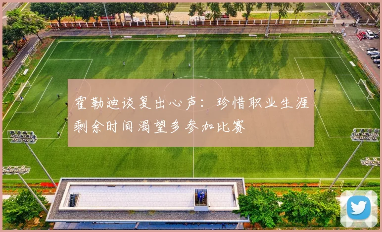 霍勒迪谈复出心声：珍惜职业生涯剩余时间渴望多参加比赛