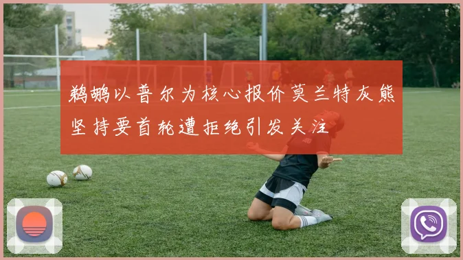 鹈鹕以普尔为核心报价莫兰特灰熊坚持要首轮遭拒绝引发关注