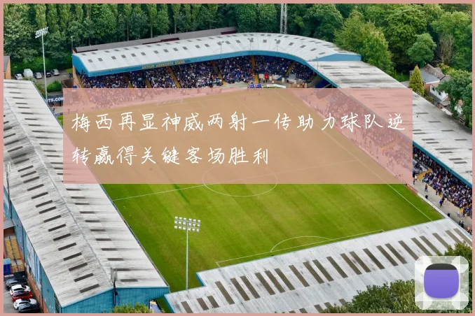 梅西再显神威两射一传助力球队逆转赢得关键客场胜利