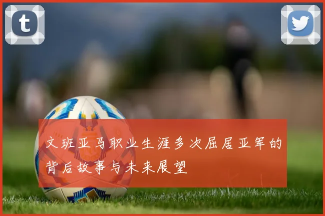 文班亚马职业生涯多次屈居亚军的背后故事与未来展望