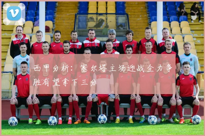 西甲分析：塞尔塔主场迎战全力争胜有望拿下三分