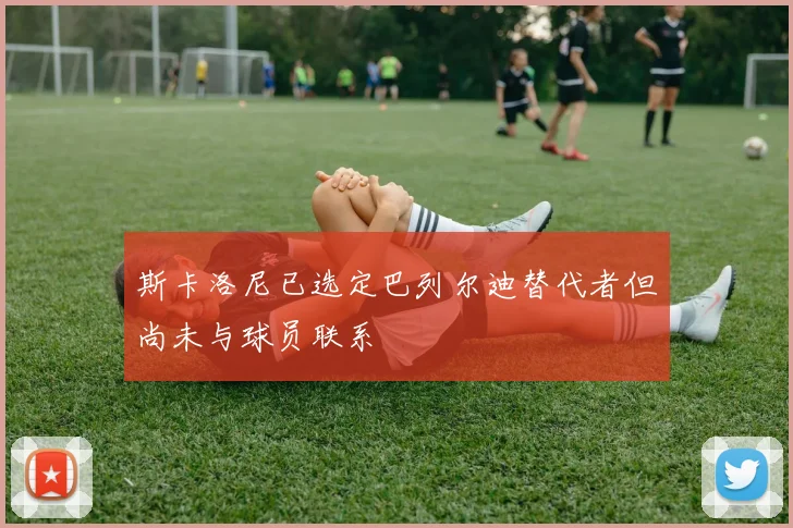 斯卡洛尼已选定巴列尔迪替代者但尚未与球员联系