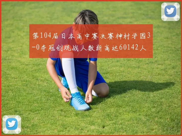 第104届日本高中赛决赛神村学园3-0夺冠创观战人数新高达60142人